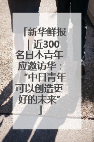 新华鲜报｜近300名日本青年应邀访华：“中日青年可以创造更好的未来”