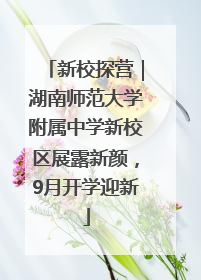 新校探营｜湖南师范大学附属中学新校区展露新颜，9月开学迎新