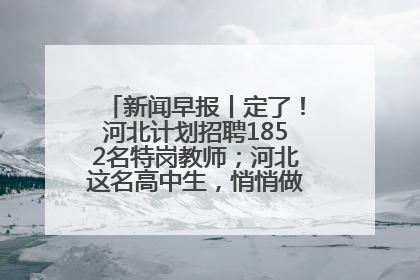 新闻早报丨定了！河北计划招聘1852名特岗教师；河北这名高中生，悄悄做了件超酷的事>>