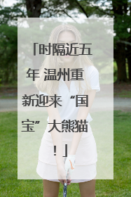 时隔近五年 温州重新迎来“国宝”大熊猫！