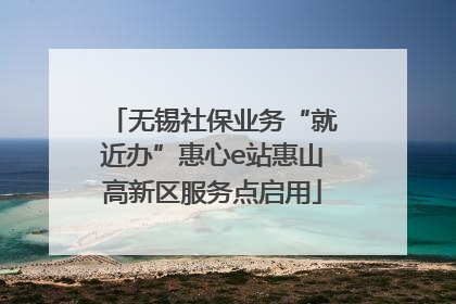 无锡社保业务“就近办”惠心e站惠山高新区服务点启用