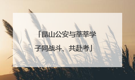 昆山公安与莘莘学子同战斗、共赴考