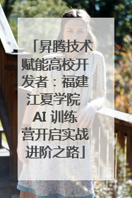 昇腾技术赋能高校开发者：福建江夏学院 AI 训练营开启实战进阶之路
