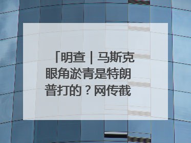 明查｜马斯克眼角淤青是特朗普打的？网传截图是“高仿”