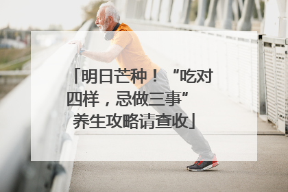 明日芒种！“吃对四样，忌做三事” 养生攻略请查收