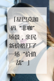 星巴克加码“非咖”场景，亲民新价格打了一场“价值战”