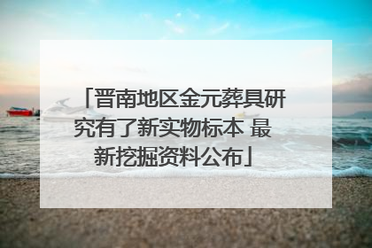 晋南地区金元葬具研究有了新实物标本 最新挖掘资料公布