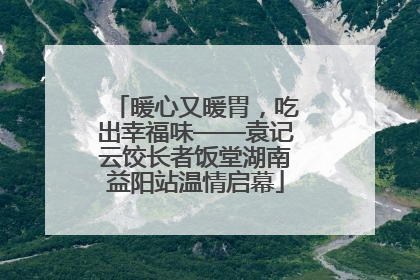 暖心又暖胃，吃出幸福味——袁记云饺长者饭堂湖南益阳站温情启幕