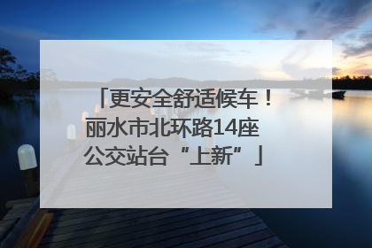 更安全舒适候车！丽水市北环路14座公交站台“上新”
