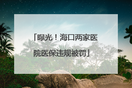曝光！海口两家医院医保违规被罚