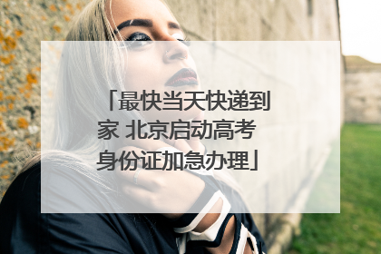 最快当天快递到家 北京启动高考身份证加急办理
