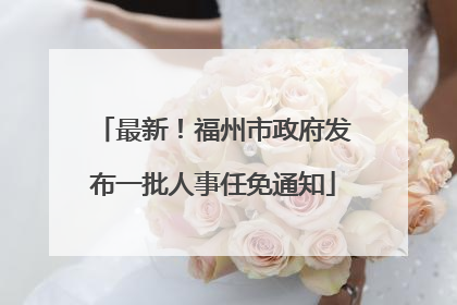 最新！福州市政府发布一批人事任免通知