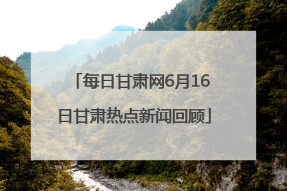 每日甘肃网6月16日甘肃热点新闻回顾