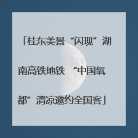 桂东美景“闪现”湖南高铁地铁 “中国氧都”清凉邀约全国客