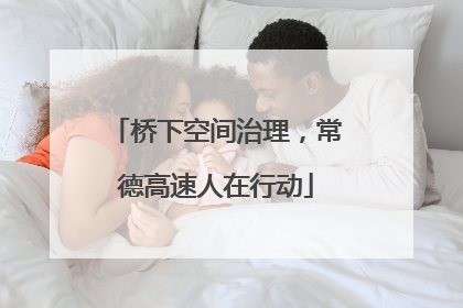 桥下空间治理，常德高速人在行动