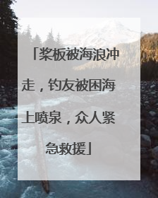 桨板被海浪冲走，钓友被困海上喷泉，众人紧急救援