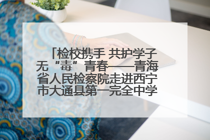 检校携手 共护学子无“毒”青春——青海省人民检察院走进西宁市大通县第一完全中学开展禁毒宣传侧记