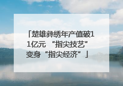 楚雄彝绣年产值破11亿元 “指尖技艺”变身“指尖经济”