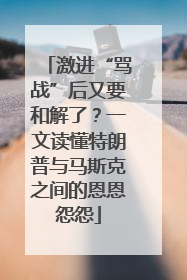 激进“骂战”后又要和解了？一文读懂特朗普与马斯克之间的恩恩怨怨