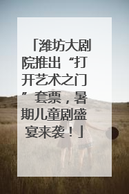 潍坊大剧院推出“打开艺术之门”套票，暑期儿童剧盛宴来袭！