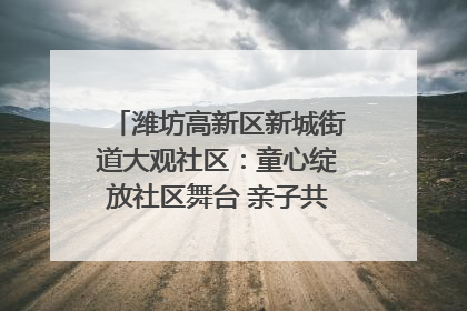 潍坊高新区新城街道大观社区：童心绽放社区舞台 亲子共谱六一欢歌