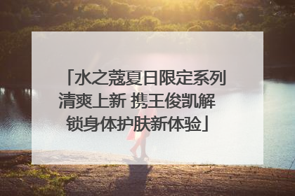 水之蔻夏日限定系列清爽上新 携王俊凯解锁身体护肤新体验