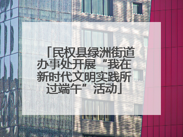 民权县绿洲街道办事处开展“我在新时代文明实践所过端午”活动