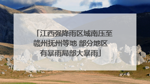 江西强降雨区域南压至赣州抚州等地 部分地区有暴雨局部大暴雨