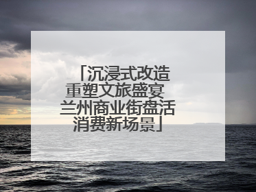 沉浸式改造 重塑文旅盛宴 兰州商业街盘活消费新场景