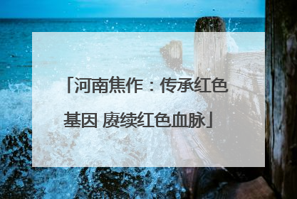 河南焦作：传承红色基因 赓续红色血脉