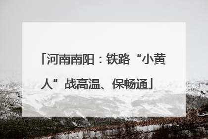河南南阳：铁路“小黄人”战高温、保畅通