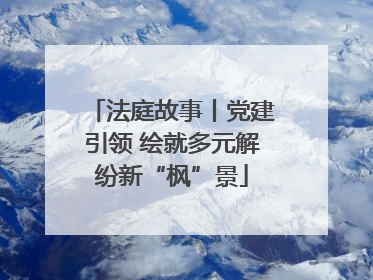 法庭故事丨党建引领 绘就多元解纷新“枫”景