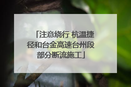 注意绕行 杭温捷径和台金高速台州段部分断流施工