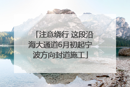 注意绕行 这段沿海大通道6月初起宁波方向封道施工