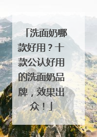 洗面奶哪款好用？十款公认好用的洗面奶品牌，效果出众！