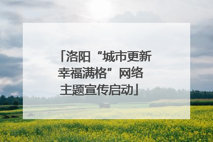 洛阳“城市更新 幸福满格”网络主题宣传启动