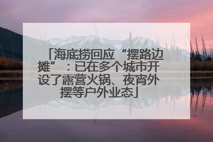 海底捞回应“摆路边摊”：已在多个城市开设了露营火锅、夜宵外摆等户外业态