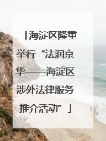 海淀区隆重举行“法润京华——海淀区涉外法律服务推介活动”
