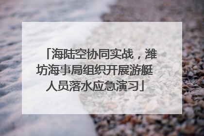 海陆空协同实战，潍坊海事局组织开展游艇人员落水应急演习
