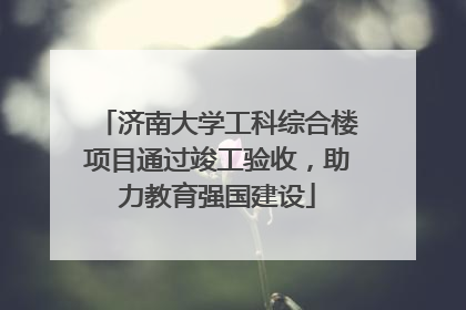 济南大学工科综合楼项目通过竣工验收，助力教育强国建设