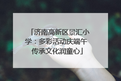 济南高新区景汇小学：多彩活动庆端午 传承文化润童心