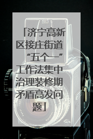 济宁高新区接庄街道“五个一”工作法集中治理装修期矛盾高发问题