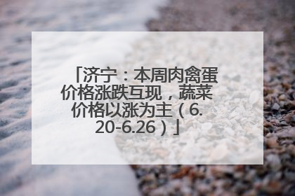 济宁：本周肉禽蛋价格涨跌互现，蔬菜价格以涨为主（6.20-6.26）