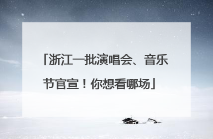 浙江一批演唱会、音乐节官宣！你想看哪场