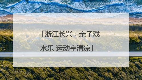 浙江长兴：亲子戏水乐 运动享清凉