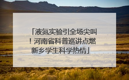 液氮实验引全场尖叫！河南省科普巡讲点燃新乡学生科学热情