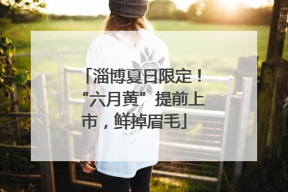 淄博夏日限定！“六月黄”提前上市，鲜掉眉毛