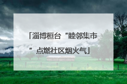 淄博桓台“睦邻集市”点燃社区烟火气