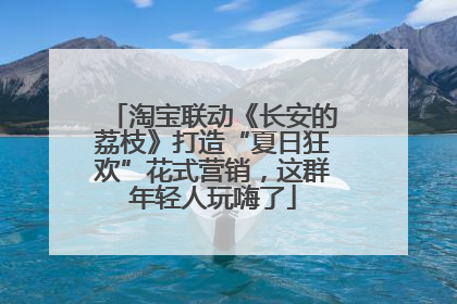 淘宝联动《长安的荔枝》打造“夏日狂欢”花式营销，这群年轻人玩嗨了