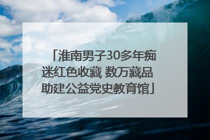 淮南男子30多年痴迷红色收藏 数万藏品助建公益党史教育馆